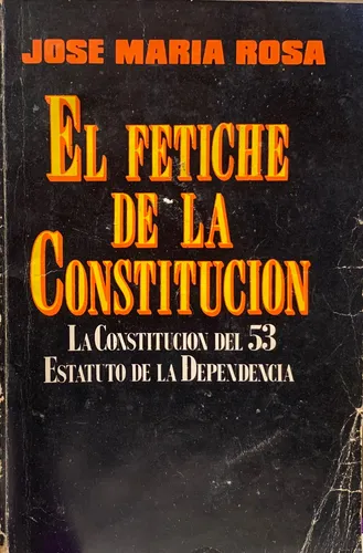 El Fetiche de la Constitución. La Constitución del 53, estatuto de la dependencia